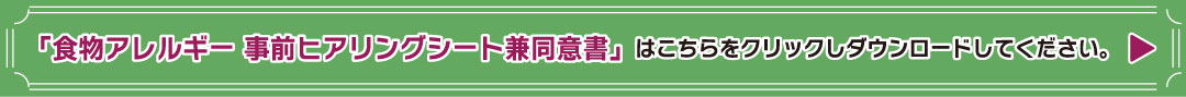 「食物アレルギー 事前ヒアリングシート」はこちらをクリックしてダウンロードしてください。